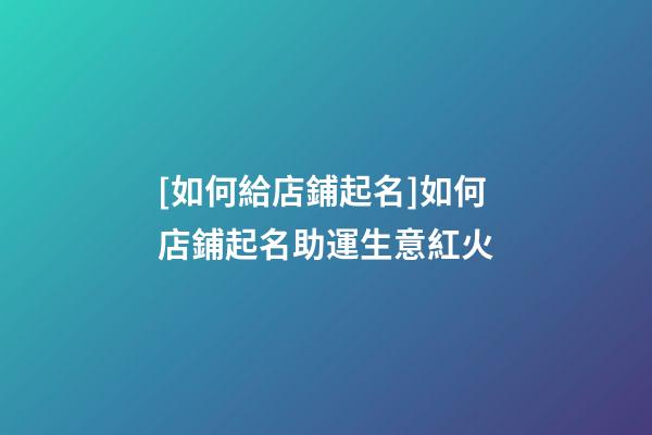 [如何給店鋪起名]如何店鋪起名助運生意紅火-第1張-店鋪起名-玄機派